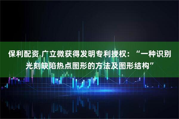 保利配资 广立微获得发明专利授权：“一种识别光刻缺陷热点图形的方法及图形结构”