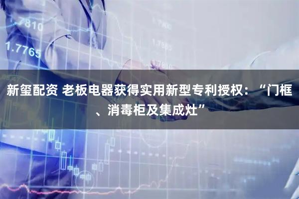 新玺配资 老板电器获得实用新型专利授权：“门框、消毒柜及集成灶”