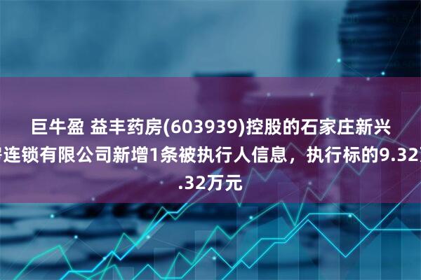 巨牛盈 益丰药房(603939)控股的石家庄新兴药房连锁有限公司新增1条被执行人信息，执行标的9.32万元