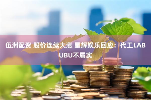伍洲配资 股价连续大涨 星辉娱乐回应：代工LABUBU不属实