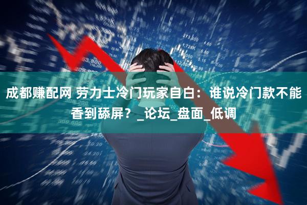 成都赚配网 劳力士冷门玩家自白：谁说冷门款不能香到舔屏？_论坛_盘面_低调