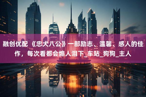 融创优配 《忠犬八公》一部励志、温馨、感人的佳作，每次看都会煽人泪下_车站_狗狗_主人