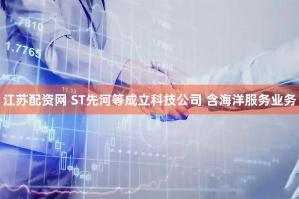 江苏配资网 ST先河等成立科技公司 含海洋服务业务