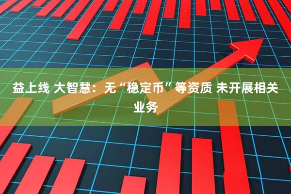 益上线 大智慧:无“稳定币”等资质 未开展相关业务