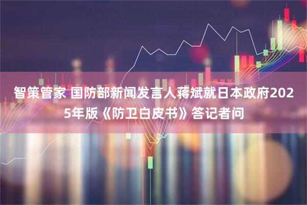 智策管家 国防部新闻发言人蒋斌就日本政府2025年版《防卫白皮书》答记者问