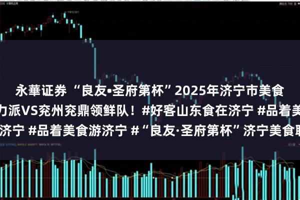 永華证券 “良友•圣府第杯”2025年济宁市美食联赛高新赛区，高新食力派VS兖州兖鼎领鲜队！#好客山东食在济宁 #品着美食游济宁 #“良友·圣府第杯”济宁美食联赛_胡志远