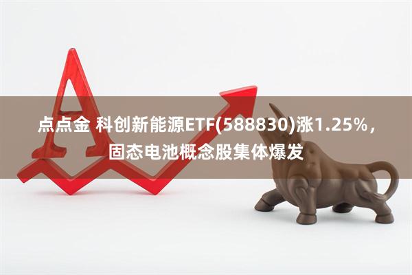点点金 科创新能源ETF(588830)涨1.25%，固态电池概念股集体爆发
