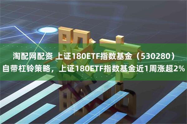 淘配网配资 上证180ETF指数基金（530280）自带杠铃策略，上证180ETF指数基金近1周涨超2%