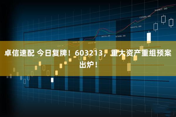 卓信速配 今日复牌！603213，重大资产重组预案出炉！