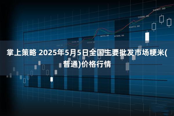 掌上策略 2025年5月5日全国主要批发市场粳米(普通)价格行情