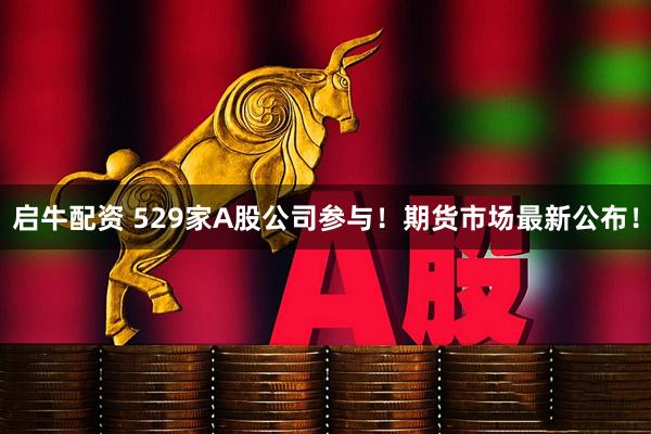 启牛配资 529家A股公司参与！期货市场最新公布！