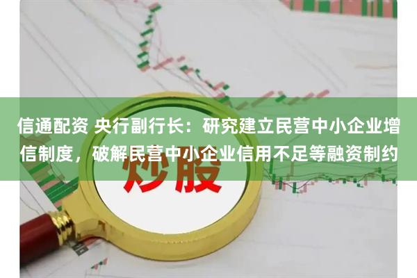 信通配资 央行副行长：研究建立民营中小企业增信制度，破解民营中小企业信用不足等融资制约