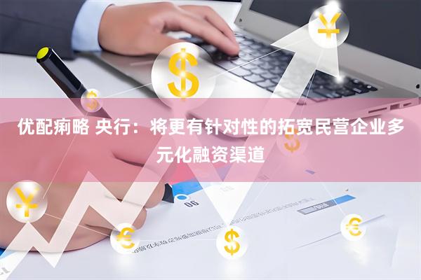 优配痢略 央行：将更有针对性的拓宽民营企业多元化融资渠道