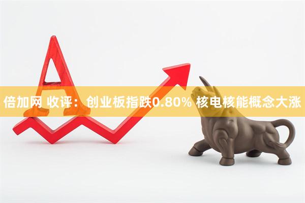 倍加网 收评：创业板指跌0.80% 核电核能概念大涨