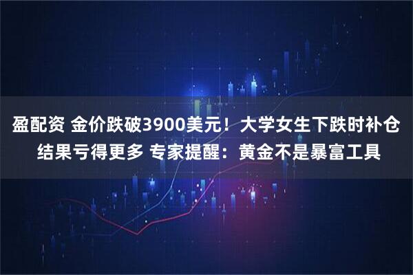 盈配资 金价跌破3900美元！大学女生下跌时补仓 结果亏得更多 专家提醒：黄金不是暴富工具