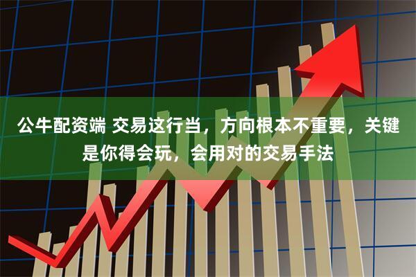 公牛配资端 交易这行当，方向根本不重要，关键是你得会玩，会用对的交易手法