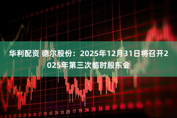 华利配资 德尔股份：2025年12月31日将召开2025年第三次临时股东会